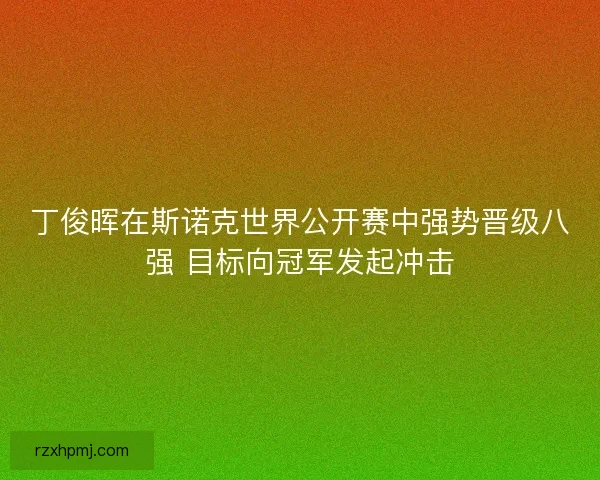 丁俊晖在斯诺克世界公开赛中强势晋级八强 目标向冠军发起冲击 丁俊晖在斯诺克世界公开赛中强势晋级八强 目标向冠军发起冲击