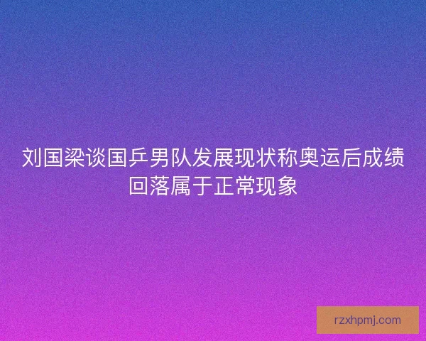 刘国梁谈国乒男队发展现状称奥运后成绩回落属于正常现象 刘国梁谈国乒男队发展现状称奥运后成绩回落属于正常现象