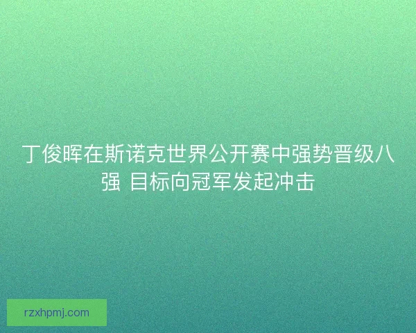 丁俊晖在斯诺克世界公开赛中强势晋级八强 目标向冠军发起冲击