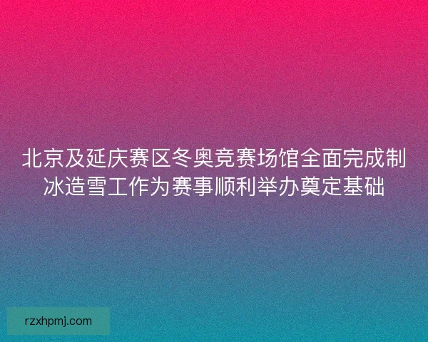 北京及延庆赛区冬奥竞赛场馆全面完成制冰造雪工作为赛事顺利举办奠定基础 北京及延庆赛区冬奥竞赛场馆全面完成制冰造雪工作为赛事顺利举办奠定基础