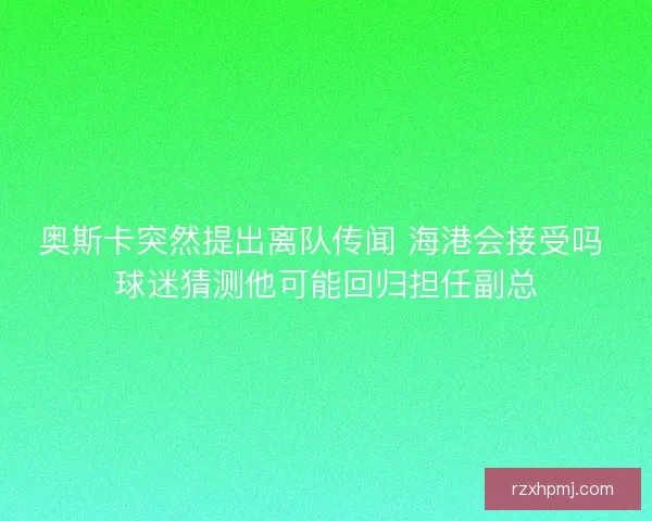 奥斯卡突然提出离队传闻 海港会接受吗 球迷猜测他可能回归担任副总